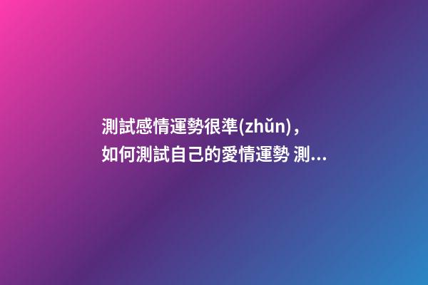 測試感情運勢很準(zhǔn)，如何測試自己的愛情運勢 測試自己的愛情運勢，你的愛情運勢怎么樣？